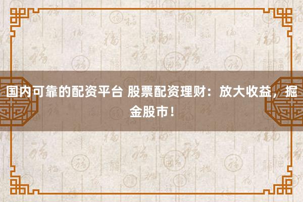 国内可靠的配资平台 股票配资理财：放大收益，掘金股市！