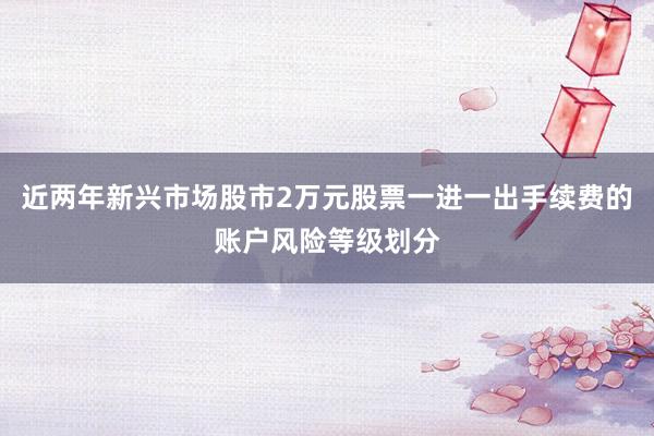 近两年新兴市场股市2万元股票一进一出手续费的账户风险等级划分
