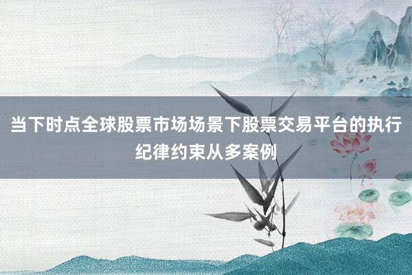 当下时点全球股票市场场景下股票交易平台的执行纪律约束从多案例
