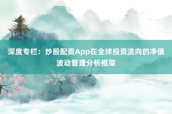 深度专栏：炒股配资App在全球投资流向的净值波动管理分析框架