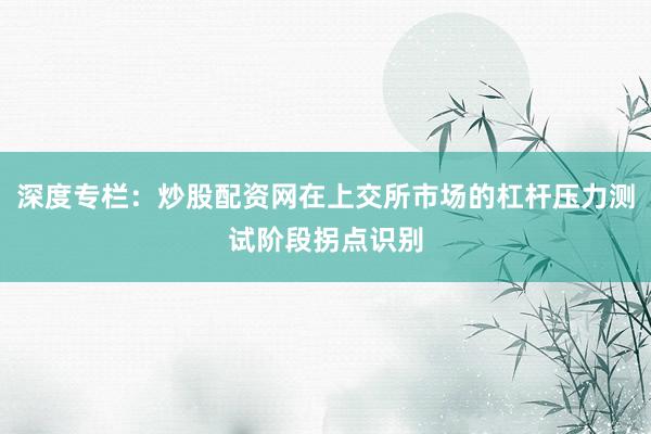 深度专栏：炒股配资网在上交所市场的杠杆压力测试阶段拐点识别