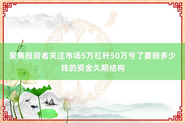 聚焦投资者关注市场5万杠杆50万亏了要赔多少钱的资金久期结构