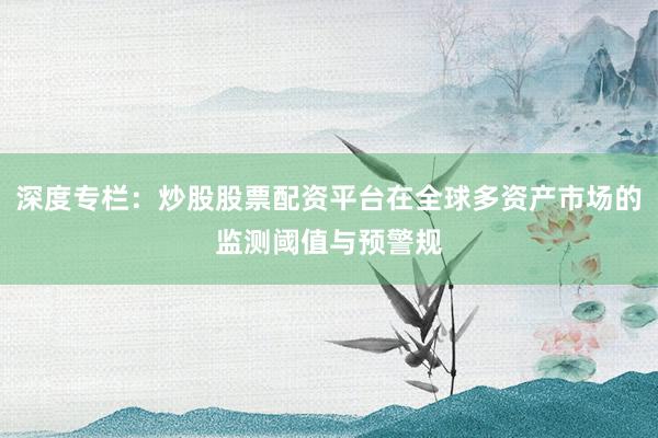 深度专栏：炒股股票配资平台在全球多资产市场的监测阈值与预警规