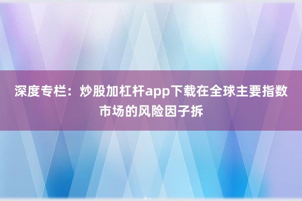 深度专栏：炒股加杠杆app下载在全球主要指数市场的风险因子拆