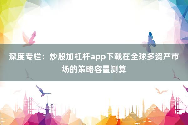 深度专栏：炒股加杠杆app下载在全球多资产市场的策略容量测算