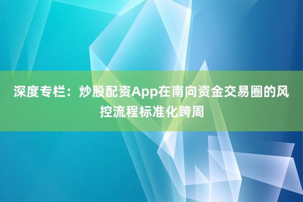 深度专栏：炒股配资App在南向资金交易圈的风控流程标准化跨周