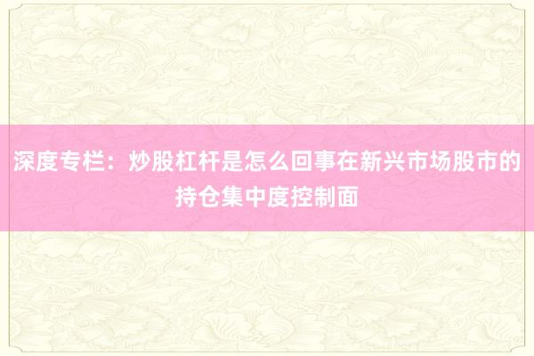 深度专栏：炒股杠杆是怎么回事在新兴市场股市的持仓集中度控制面