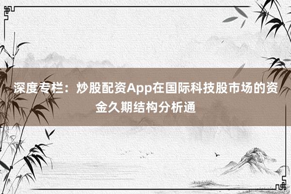 深度专栏：炒股配资App在国际科技股市场的资金久期结构分析通