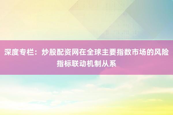 深度专栏：炒股配资网在全球主要指数市场的风险指标联动机制从系