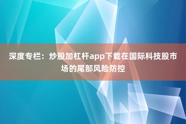 深度专栏：炒股加杠杆app下载在国际科技股市场的尾部风险防控