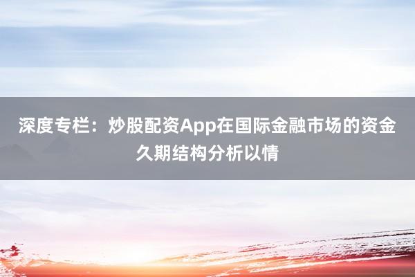 深度专栏：炒股配资App在国际金融市场的资金久期结构分析以情