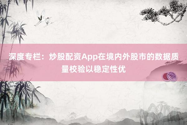 深度专栏：炒股配资App在境内外股市的数据质量校验以稳定性优