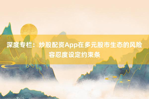 深度专栏：炒股配资App在多元股市生态的风险容忍度设定约束条