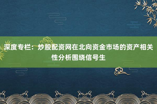 深度专栏：炒股配资网在北向资金市场的资产相关性分析围绕信号生