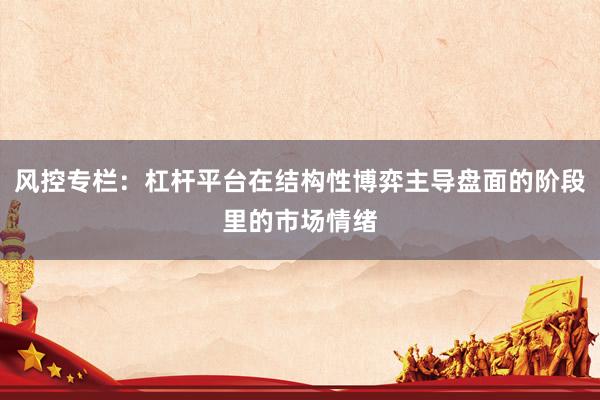 风控专栏：杠杆平台在结构性博弈主导盘面的阶段里的市场情绪