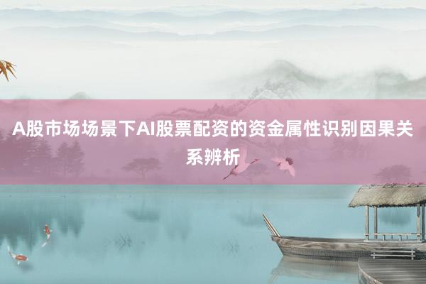 A股市场场景下AI股票配资的资金属性识别因果关系辨析