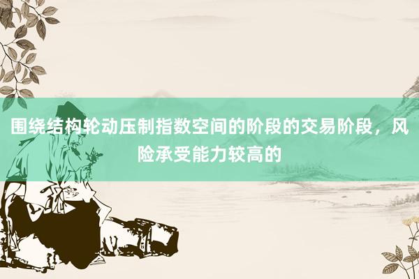 围绕结构轮动压制指数空间的阶段的交易阶段，风险承受能力较高的