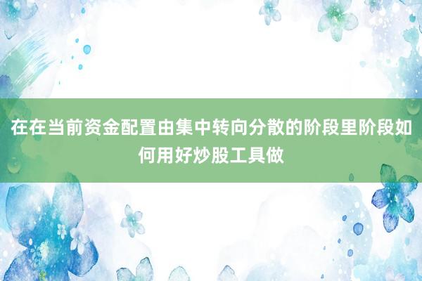 在在当前资金配置由集中转向分散的阶段里阶段如何用好炒股工具做