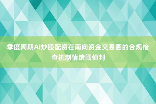 季度周期AI炒股配资在南向资金交易圈的合规检查机制情绪阈值判
