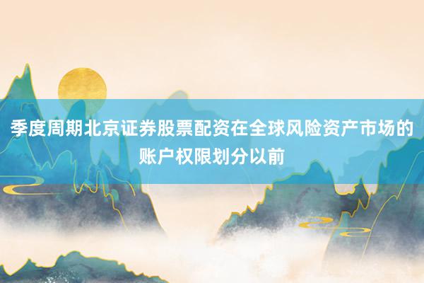 季度周期北京证券股票配资在全球风险资产市场的账户权限划分以前