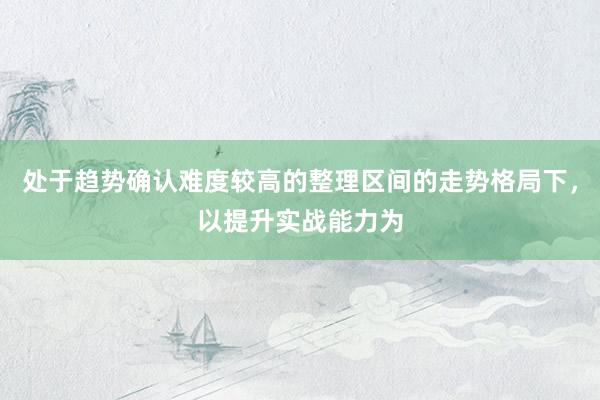 处于趋势确认难度较高的整理区间的走势格局下，以提升实战能力为