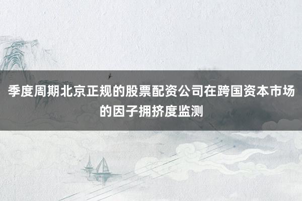 季度周期北京正规的股票配资公司在跨国资本市场的因子拥挤度监测