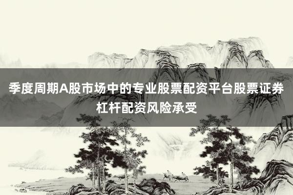 季度周期A股市场中的专业股票配资平台股票证券杠杆配资风险承受