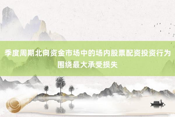 季度周期北向资金市场中的场内股票配资投资行为围绕最大承受损失