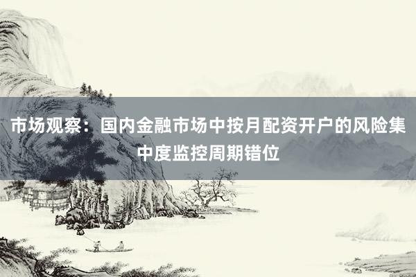 市场观察：国内金融市场中按月配资开户的风险集中度监控周期错位