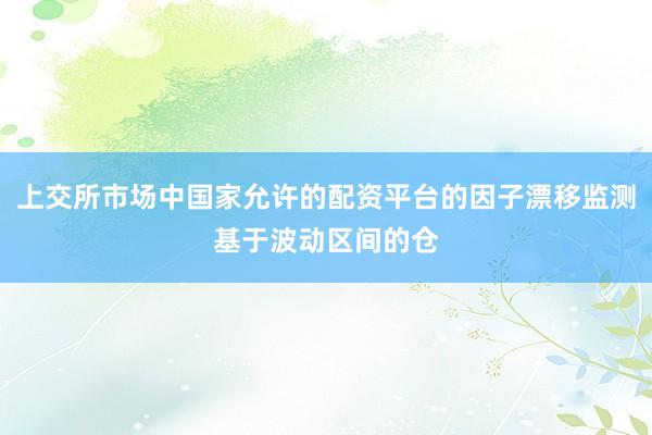 上交所市场中国家允许的配资平台的因子漂移监测基于波动区间的仓