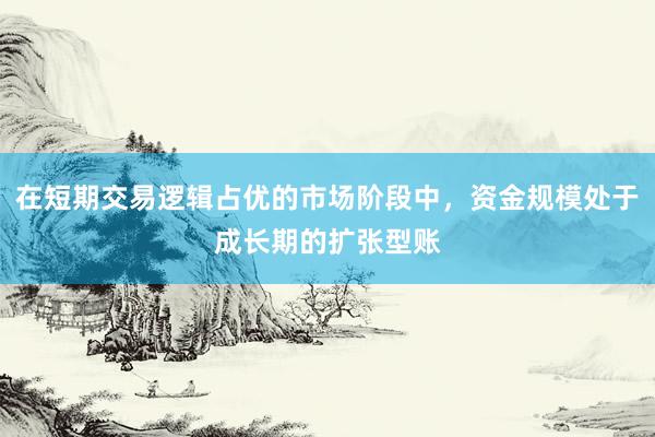 在短期交易逻辑占优的市场阶段中，资金规模处于成长期的扩张型账