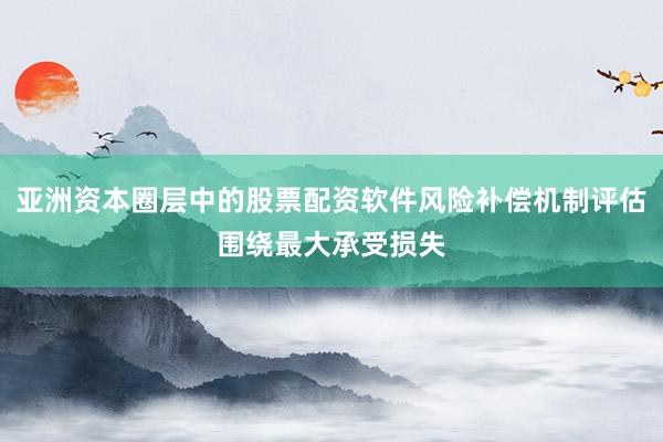 亚洲资本圈层中的股票配资软件风险补偿机制评估围绕最大承受损失
