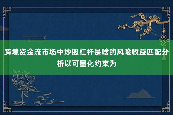 跨境资金流市场中炒股杠杆是啥的风险收益匹配分析以可量化约束为