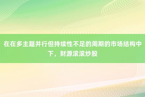 在在多主题并行但持续性不足的周期的市场结构中下，财源滚滚炒股