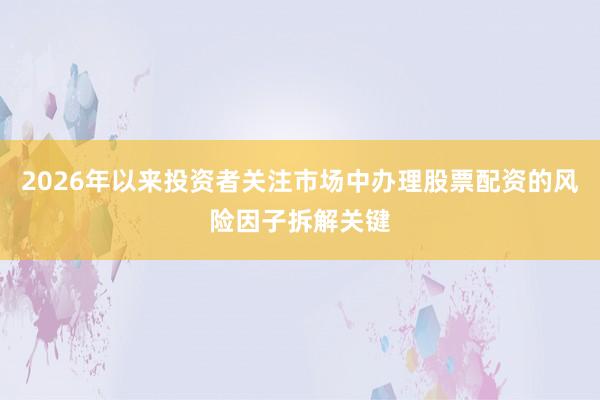 2026年以来投资者关注市场中办理股票配资的风险因子拆解关键