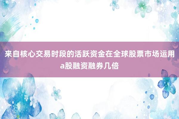 来自核心交易时段的活跃资金在全球股票市场运用a股融资融券几倍