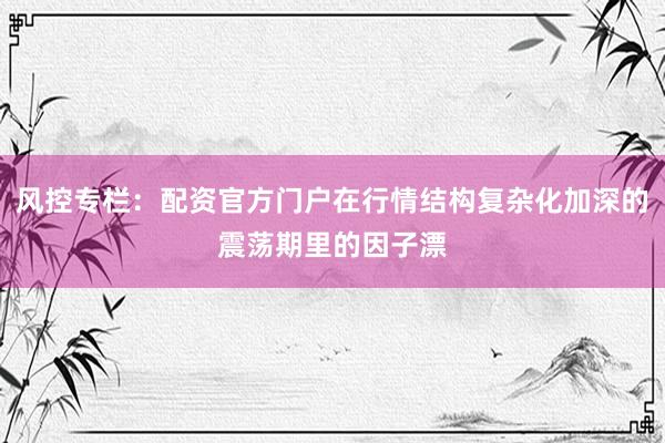 风控专栏：配资官方门户在行情结构复杂化加深的震荡期里的因子漂