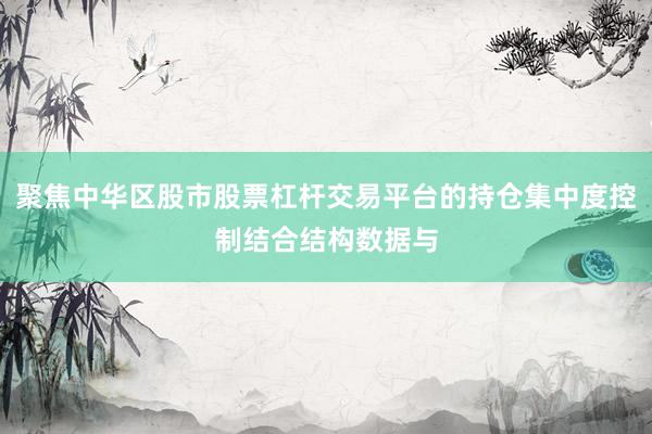 聚焦中华区股市股票杠杆交易平台的持仓集中度控制结合结构数据与