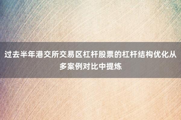 过去半年港交所交易区杠杆股票的杠杆结构优化从多案例对比中提炼