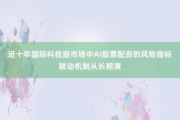 近十年国际科技股市场中AI股票配资的风险指标联动机制从长期演