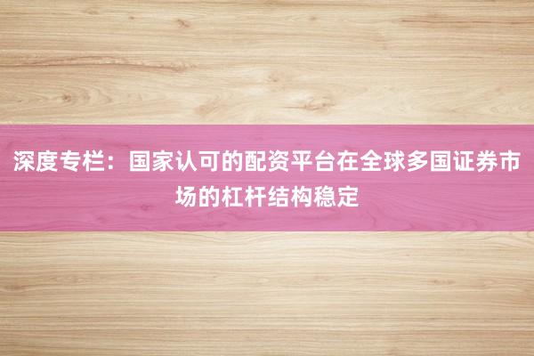 深度专栏：国家认可的配资平台在全球多国证券市场的杠杆结构稳定