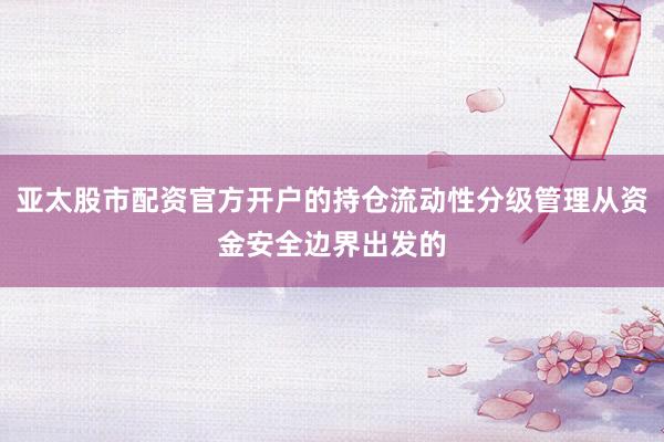 亚太股市配资官方开户的持仓流动性分级管理从资金安全边界出发的