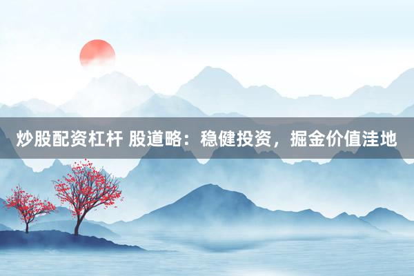炒股配资杠杆 股道略：稳健投资，掘金价值洼地