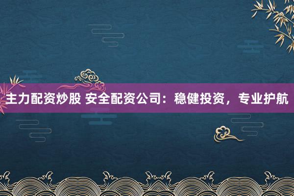 主力配资炒股 安全配资公司：稳健投资，专业护航