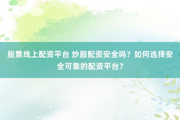 股票线上配资平台 炒股配资安全吗？如何选择安全可靠的配资平台？