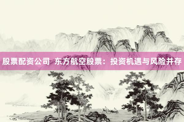 股票配资公司  东方航空股票：投资机遇与风险并存