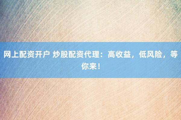 网上配资开户 炒股配资代理：高收益，低风险，等你来！