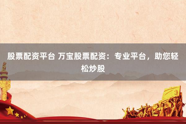 股票配资平台 万宝股票配资：专业平台，助您轻松炒股