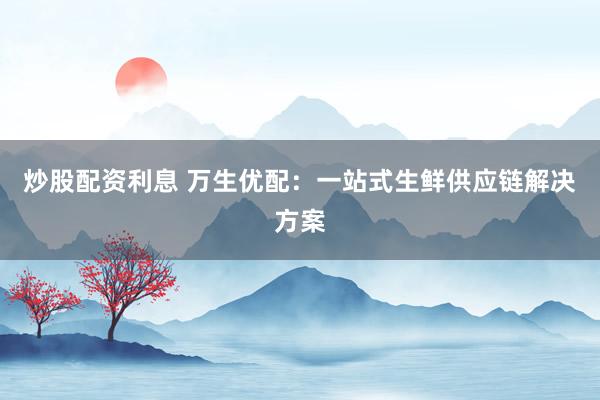 炒股配资利息 万生优配：一站式生鲜供应链解决方案