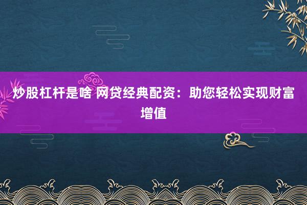 炒股杠杆是啥 网贷经典配资：助您轻松实现财富增值